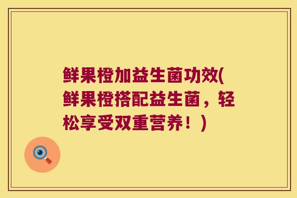 鲜果橙加益生菌功效(鲜果橙搭配益生菌，轻松享受双重营养！)