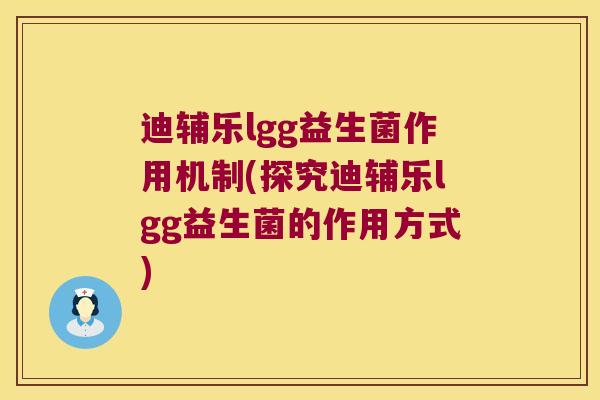 迪辅乐lgg益生菌作用机制(探究迪辅乐lgg益生菌的作用方式)