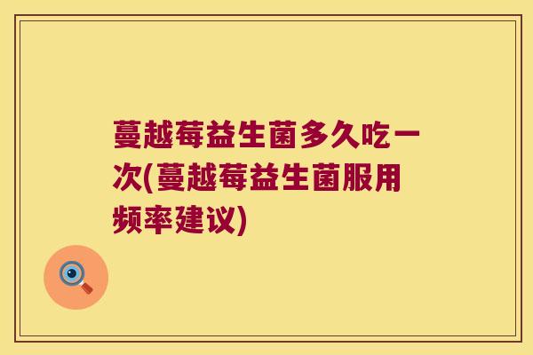 蔓越莓益生菌多久吃一次(蔓越莓益生菌服用频率建议)