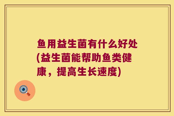 鱼用益生菌有什么好处(益生菌能帮助鱼类健康,提高生长速度) 鱼用益生菌有什么好处(益生菌能帮助鱼类健康,提高生长速度)