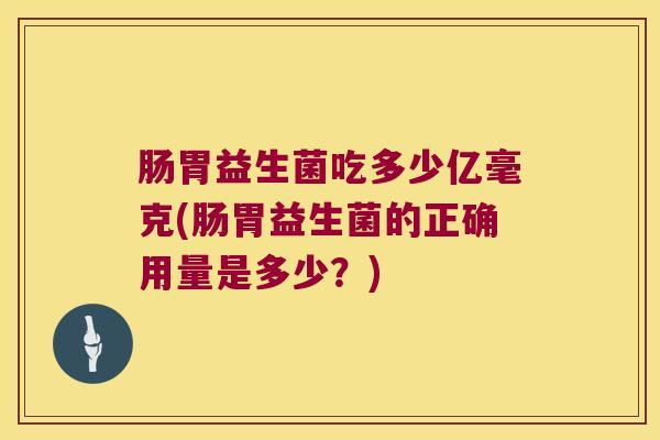 肠胃益生菌吃多少亿毫克(肠胃益生菌的正确用量是多少?) 肠胃益生菌吃多少亿毫克(肠胃益生菌的正确用量是多少?)