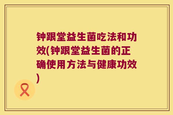 钟跟堂益生菌吃法和功效(钟跟堂益生菌的正确使用方法与健康功效)