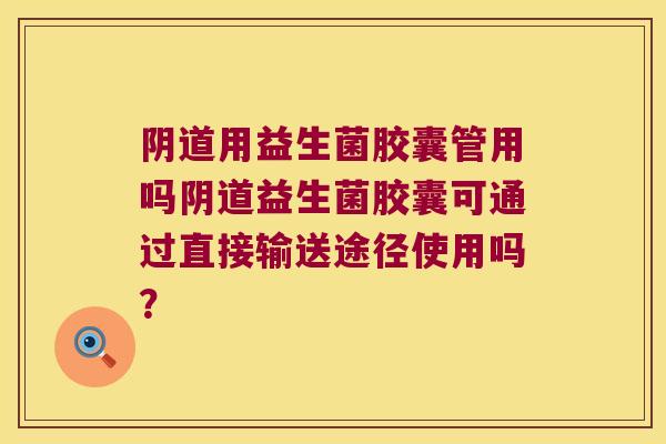 阴道用益生菌胶囊管用吗阴道益生菌胶囊可通过直接输送途径使用吗？