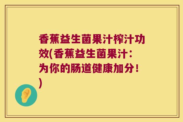 香蕉益生菌果汁榨汁功效(香蕉益生菌果汁：为你的肠道健康加分！)