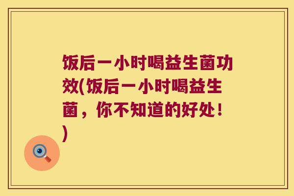饭后一小时喝益生菌功效(饭后一小时喝益生菌，你不知道的好处！)