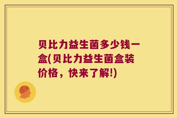 贝比力益生菌多少钱一盒(贝比力益生菌盒装价格，快来了解!)