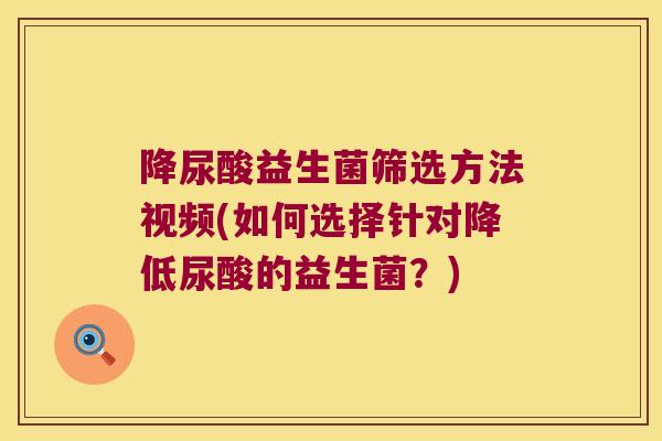降尿酸益生菌筛选方法视频(如何选择针对降低尿酸的益生菌？)