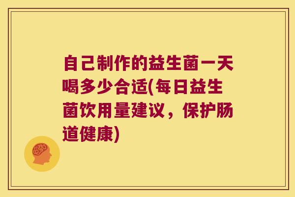 自己制作的益生菌一天喝多少合适(每日益生菌饮用量建议，保护肠道健康)