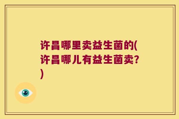 许昌哪里卖益生菌的(许昌哪儿有益生菌卖？)