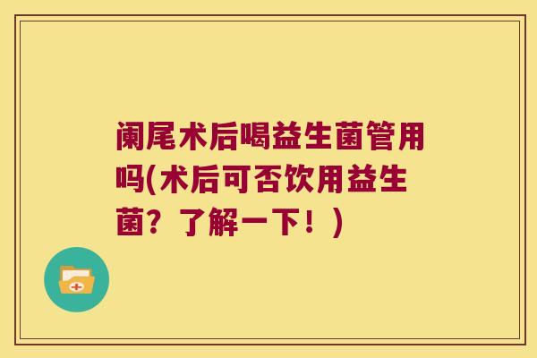 阑尾术后喝益生菌管用吗(术后可否饮用益生菌？了解一下！)