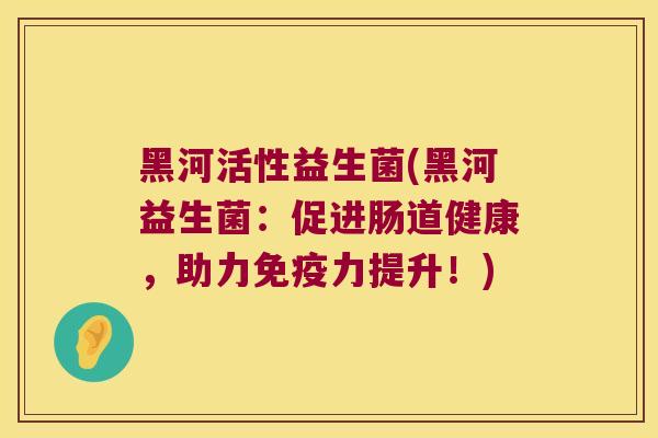 黑河活性益生菌(黑河益生菌：促进肠道健康，助力免疫力提升！)