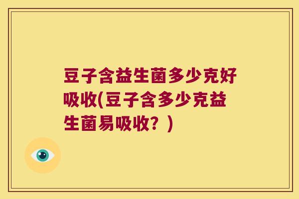 豆子含益生菌多少克好吸收(豆子含多少克益生菌易吸收？)