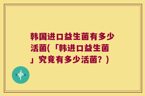 韩国进口益生菌有多少活菌(「韩进口益生菌」究竟有多少活菌？)