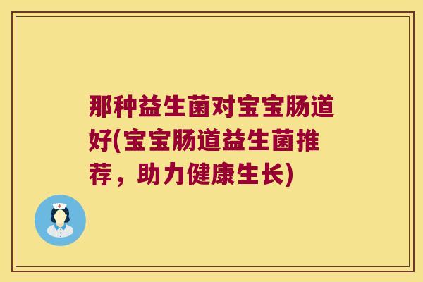 那种益生菌对宝宝肠道好(宝宝肠道益生菌推荐,助力健康生长) 那种益生菌对宝宝肠道好(宝宝肠道益生菌推荐,助力健康生长)