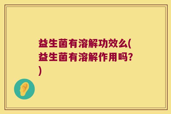 益生菌有溶解功效么(益生菌有溶解作用吗？)