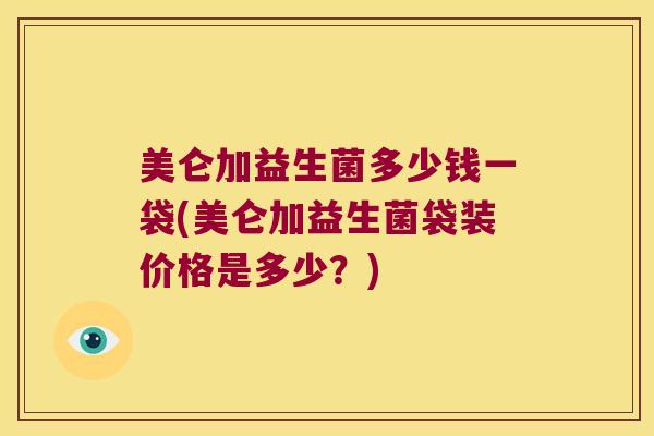 美仑加益生菌多少钱一袋(美仑加益生菌袋装价格是多少？)