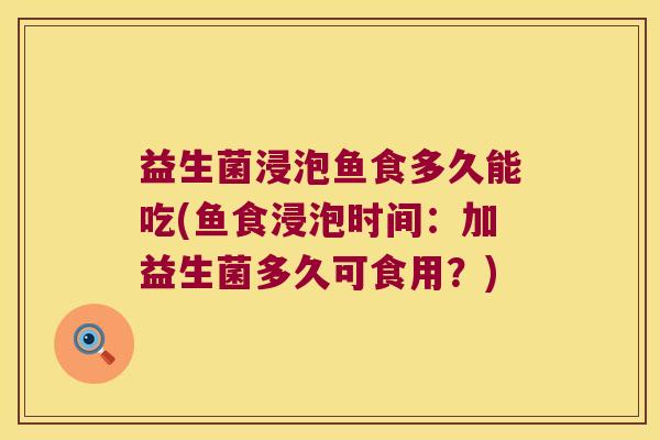 益生菌浸泡鱼食多久能吃(鱼食浸泡时间：加益生菌多久可食用？)