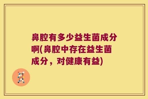 鼻腔有多少益生菌成分啊(鼻腔中存在益生菌成分,对健康有益) 鼻腔有多少益生菌成分啊(鼻腔中存在益生菌成分,对健康有益)