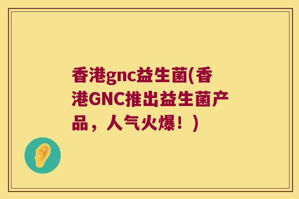 香港gnc益生菌(香港GNC推出益生菌产品,人气火爆!) 香港gnc益生菌(香港GNC推出益生菌产品,人气火爆!)