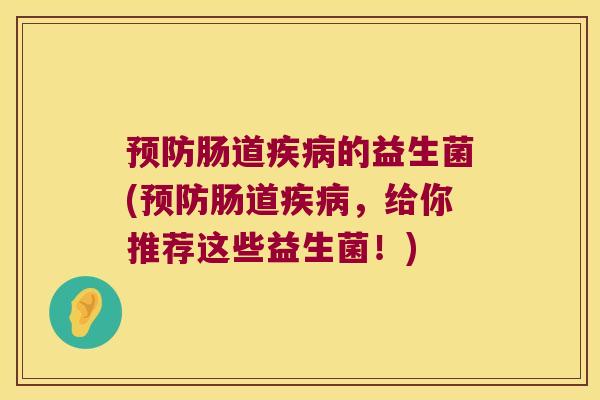 预防肠道疾病的益生菌(预防肠道疾病，给你推荐这些益生菌！)