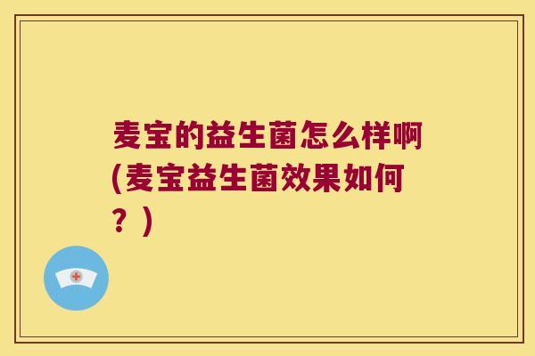 麦宝的益生菌怎么样啊(麦宝益生菌效果如何?) 麦宝的益生菌怎么样啊(麦宝益生菌效果如何?)