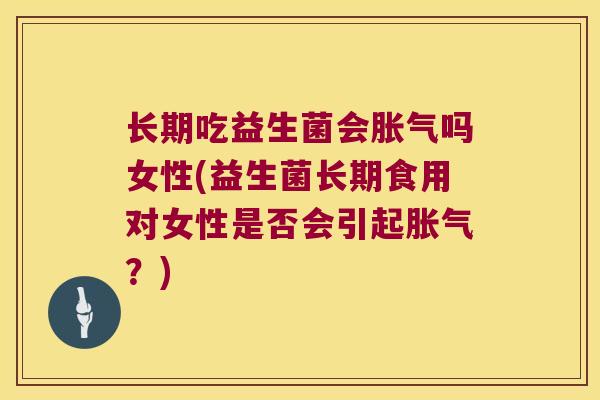 长期吃益生菌会胀气吗女性(益生菌长期食用对女性是否会引起胀气？)