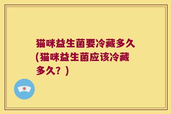 猫咪益生菌要冷藏多久(猫咪益生菌应该冷藏多久?) 猫咪益生菌要冷藏多久(猫咪益生菌应该冷藏多久?)