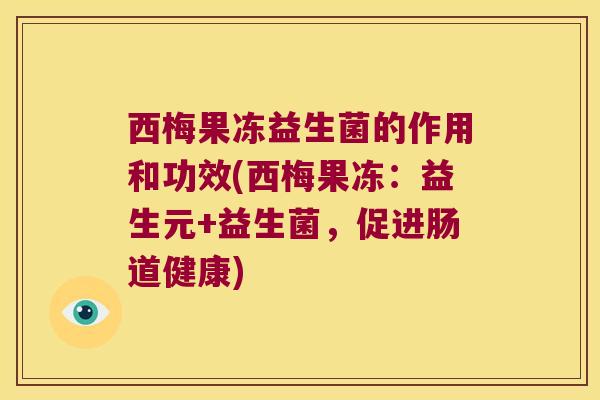 西梅果冻益生菌的作用和功效(西梅果冻：益生元+益生菌，促进肠道健康)