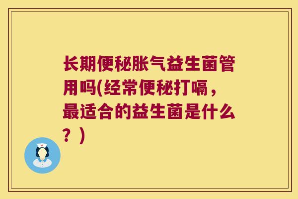 长期便秘胀气益生菌管用吗(经常便秘打嗝，最适合的益生菌是什么？)