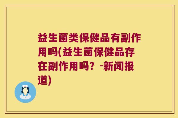 益生菌类保健品有副作用吗(益生菌保健品存在副作用吗？-新闻报道)