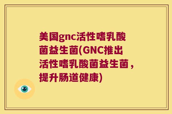 美国gnc活性嗜乳酸菌益生菌(GNC推出活性嗜乳酸菌益生菌，提升肠道健康)
