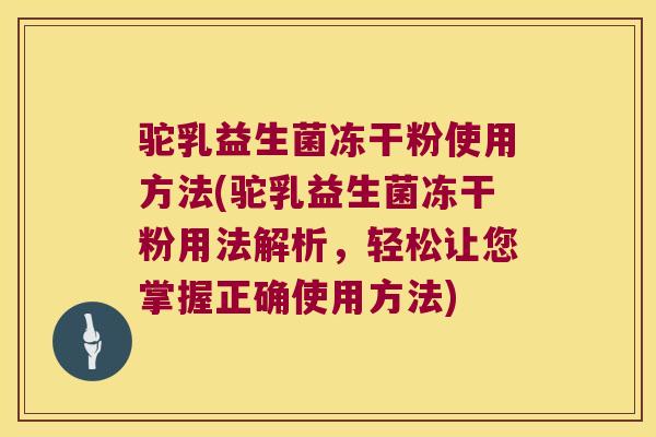 驼乳益生菌冻干粉使用方法(驼乳益生菌冻干粉用法解析，轻松让您掌握正确使用方法)