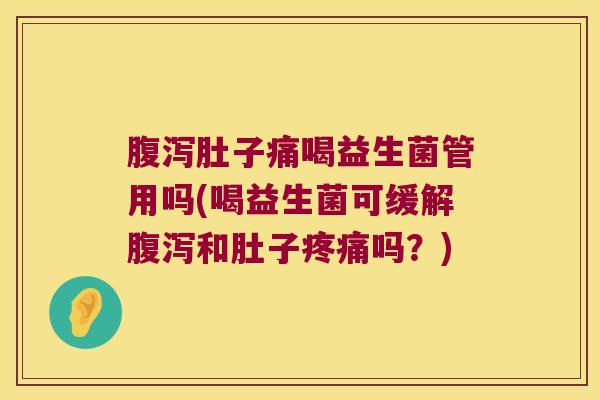 腹泻肚子痛喝益生菌管用吗(喝益生菌可缓解腹泻和肚子疼痛吗？)