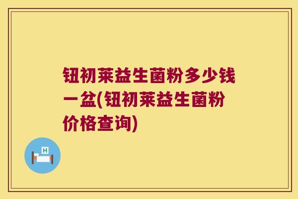 钮初莱益生菌粉多少钱一盆(钮初莱益生菌粉价格查询)