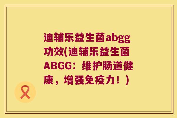 迪辅乐益生菌abgg功效(迪辅乐益生菌 ABGG：维护肠道健康，增强力！)