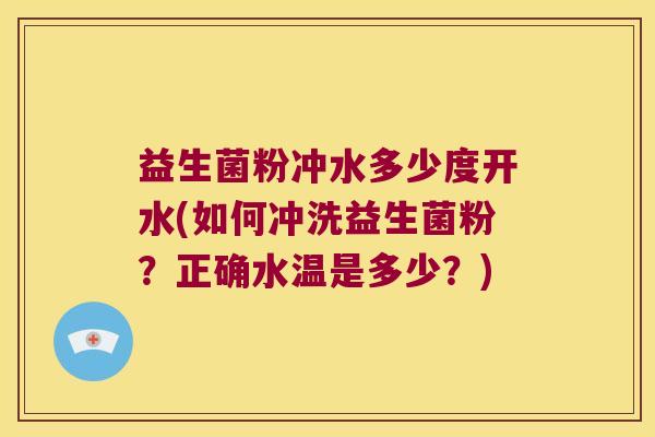 益生菌粉冲水多少度开水(如何冲洗益生菌粉？正确水温是多少？)