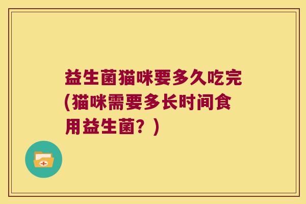 益生菌猫咪要多久吃完(猫咪需要多长时间食用益生菌？)