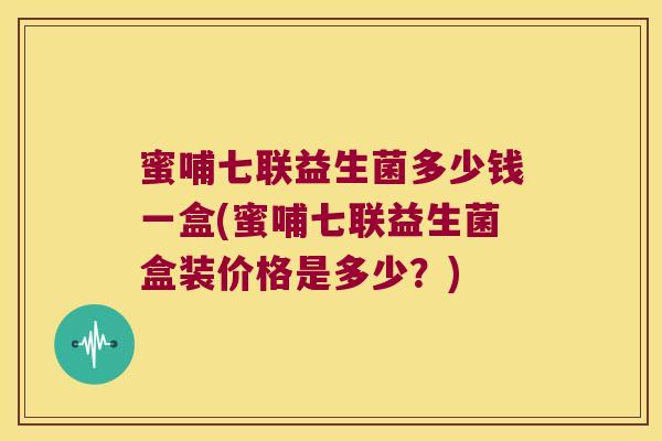 蜜哺七联益生菌多少钱一盒(蜜哺七联益生菌盒装价格是多少？)