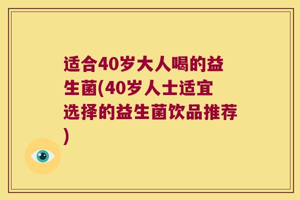 适合40岁大人喝的益生菌(40岁人士适宜选择的益生菌饮品推荐)