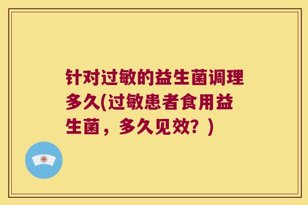 针对过敏的益生菌调理多久(过敏患者食用益生菌，多久见效？)