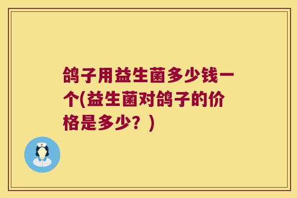 鸽子用益生菌多少钱一个(益生菌对鸽子的价格是多少？)