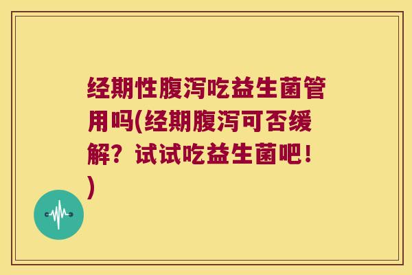 经期性腹泻吃益生菌管用吗(经期腹泻可否缓解？试试吃益生菌吧！)