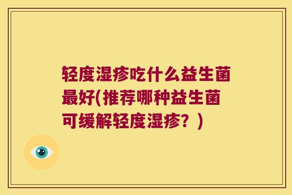 轻度湿疹吃什么益生菌最好(推荐哪种益生菌可缓解轻度湿疹？)