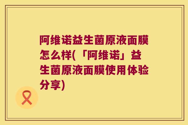 阿维诺益生菌原液面膜怎么样(「阿维诺」益生菌原液面膜使用体验分享)