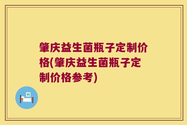 肇庆益生菌瓶子定制价格(肇庆益生菌瓶子定制价格参考)