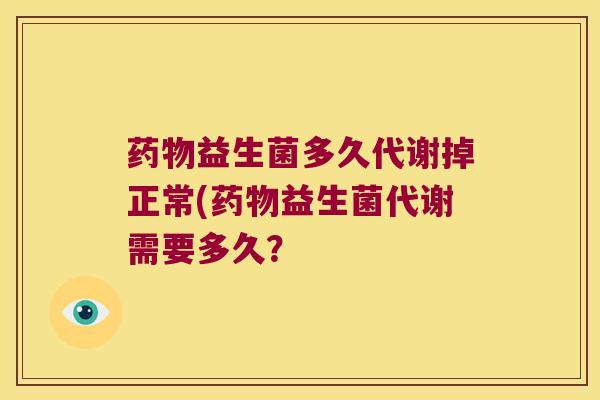 益生菌多久代谢掉正常(益生菌代谢需要多久? 益生菌多久代谢掉正常(益生菌代谢需要多久?