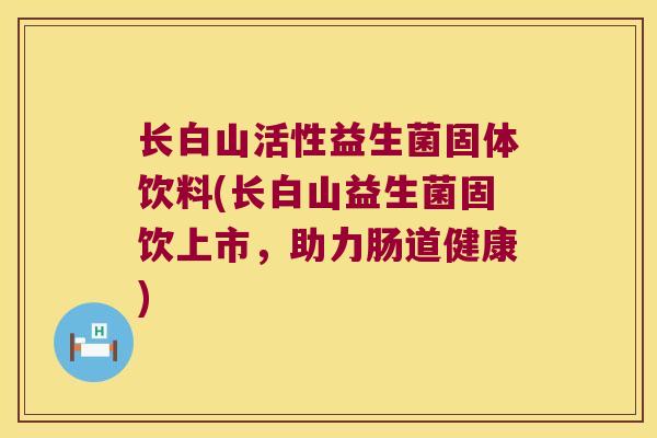 长白山活性益生菌固体饮料(长白山益生菌固饮上市，助力肠道健康)