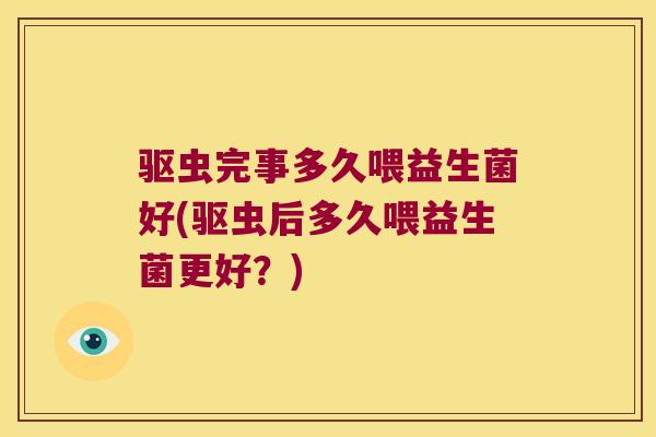 驱虫完事多久喂益生菌好(驱虫后多久喂益生菌更好？)