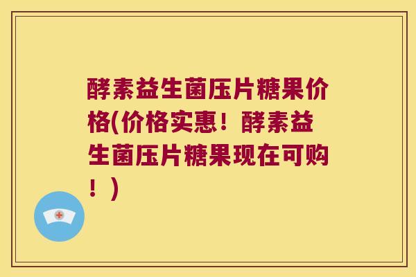 酵素益生菌压片糖果价格(价格实惠！酵素益生菌压片糖果现在可购！)