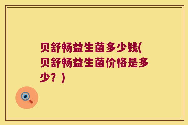 贝舒畅益生菌多少钱(贝舒畅益生菌价格是多少？)